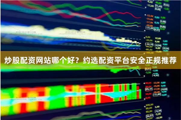 炒股配资网站哪个好？约选配资平台安全正规推荐