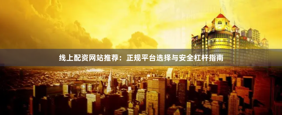 线上配资网站推荐：正规平台选择与安全杠杆指南