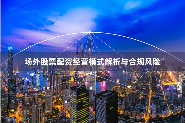 场外股票配资经营模式解析与合规风险
