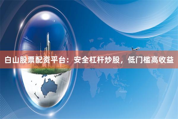 白山股票配资平台：安全杠杆炒股，低门槛高收益