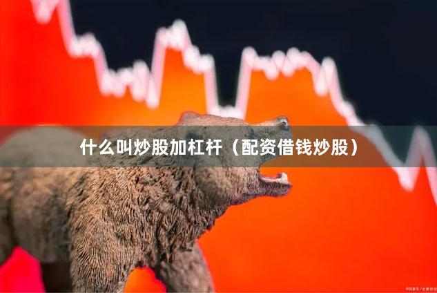 什么叫炒股加杠杆（配资借钱炒股）